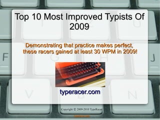 Top 10 Most Improved Typists Of
             2009
  Demonstrating that practice makes perfect,
 these racers gained at least 30 WPM in 2009!




               typeracer.com

               Copyright © 2009-2010 TypeRacer

                        typeracer.com
 