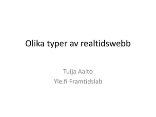 Olika typer av realtidswebb
Tuija Aalto
Yle.fi Framtidslab
 