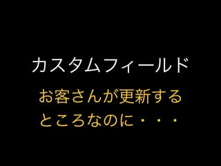 カスタムフィールド
お客さんが更新する
ところなのに・・・
 