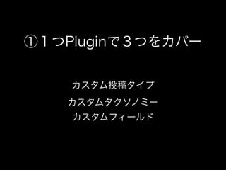 ①１つPluginで３つをカバー


    カスタム投稿タイプ
   カスタムタクソノミー
    カスタムフィールド
 