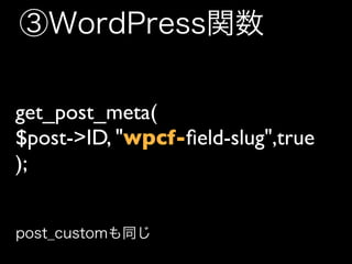 ③WordPress関数

get_post_meta(
$post->ID, "wpcf-ﬁeld-slug",true
);


post_customも同じ
 