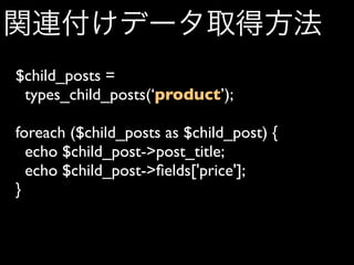 関連付けデータ取得方法
$child_posts =
 types_child_posts(‘product’);

foreach ($child_posts as $child_post) {
  echo $child_post->post_title;
  echo $child_post->ﬁelds['price'];
}
 
