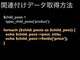 関連付けデータ取得方法
$child_posts =
 types_child_posts(‘product’);

foreach ($child_posts as $child_post) {
  echo $child_post->post_title;
  echo $child_post->ﬁelds['price'];
}
 