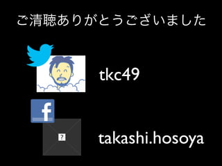 ご清聴ありがとうございました



      tkc49


      takashi.hosoya
 