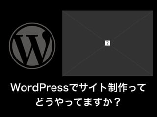 WordPressでサイト制作って
   どうやってますか？
 