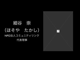 細谷 崇
（ほそや たかし）
NPO法人コミュニティリンク
    代表理事
 