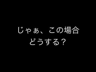 じゃぁ、この場合
  どうする？
 
