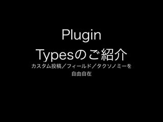 Plugin
Typesのご紹介
カスタム投稿／フィールド／タクソノミーを
        自由自在
 