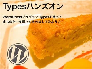 Typesハンズオン
WordPressプラグイン Typesを使って
まちのケーキ屋さんを作成してみよう♪




                 1
 
