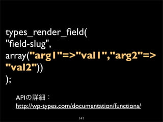 types_render_ﬁeld(
"ﬁeld-slug",
array("arg1"=>"val1","arg2"=>
"val2"))
);
 APIの詳細：
 http://wp-types.com/documentation/functions/
                       147
 