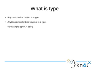 What is type
● Any class, trait or object is a type
● Anything define by type keyword is a type.
For example type A = String
 
