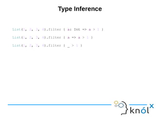 Type Inference
List(1, 2, 3, 4).filter { a: Int => a > 1 }
List(1, 2, 3, 4).filter { a => a > 1 }
List(1, 2, 3, 4).filter { _ > 1 }
 
