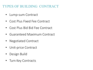 TYPES OF BUILDING CONTRACT
• Lump-sum Contract
• Cost Plus Fixed Fee Contract
• Cost Plus Bid Bid Fee Contract
• Guaranteed Maximum Contract
• Negotiated Contract
• Unit-price Contract
• Design Build
• Turn Key Contracts
 