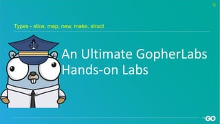 An Ultimate GopherLabs
Hands-on Labs
Types - slice, map, new, make, struct
 