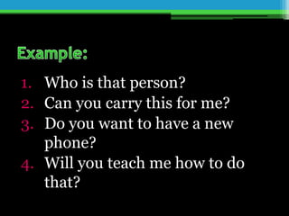 1. Who is that person?
2. Can you carry this for me?
3. Do you want to have a new
phone?
4. Will you teach me how to do
that?
 