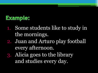 1. Some students like to study in
the mornings.
2. Juan and Arturo play football
every afternoon.
3. Alicia goes to the library
and studies every day.
 