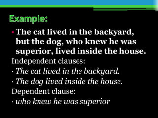 • The cat lived in the backyard,
but the dog, who knew he was
superior, lived inside the house.
Independent clauses:
· The cat lived in the backyard.
· The dog lived inside the house.
Dependent clause:
· who knew he was superior
 