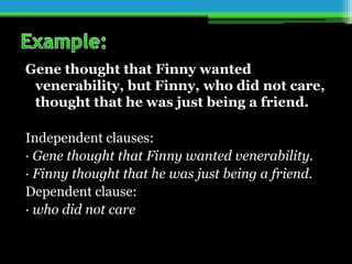 Gene thought that Finny wanted
venerability, but Finny, who did not care,
thought that he was just being a friend.
Independent clauses:
· Gene thought that Finny wanted venerability.
· Finny thought that he was just being a friend.
Dependent clause:
· who did not care
 