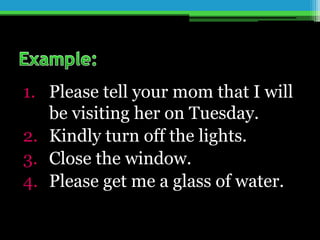 1. Please tell your mom that I will
be visiting her on Tuesday.
2. Kindly turn off the lights.
3. Close the window.
4. Please get me a glass of water.
 