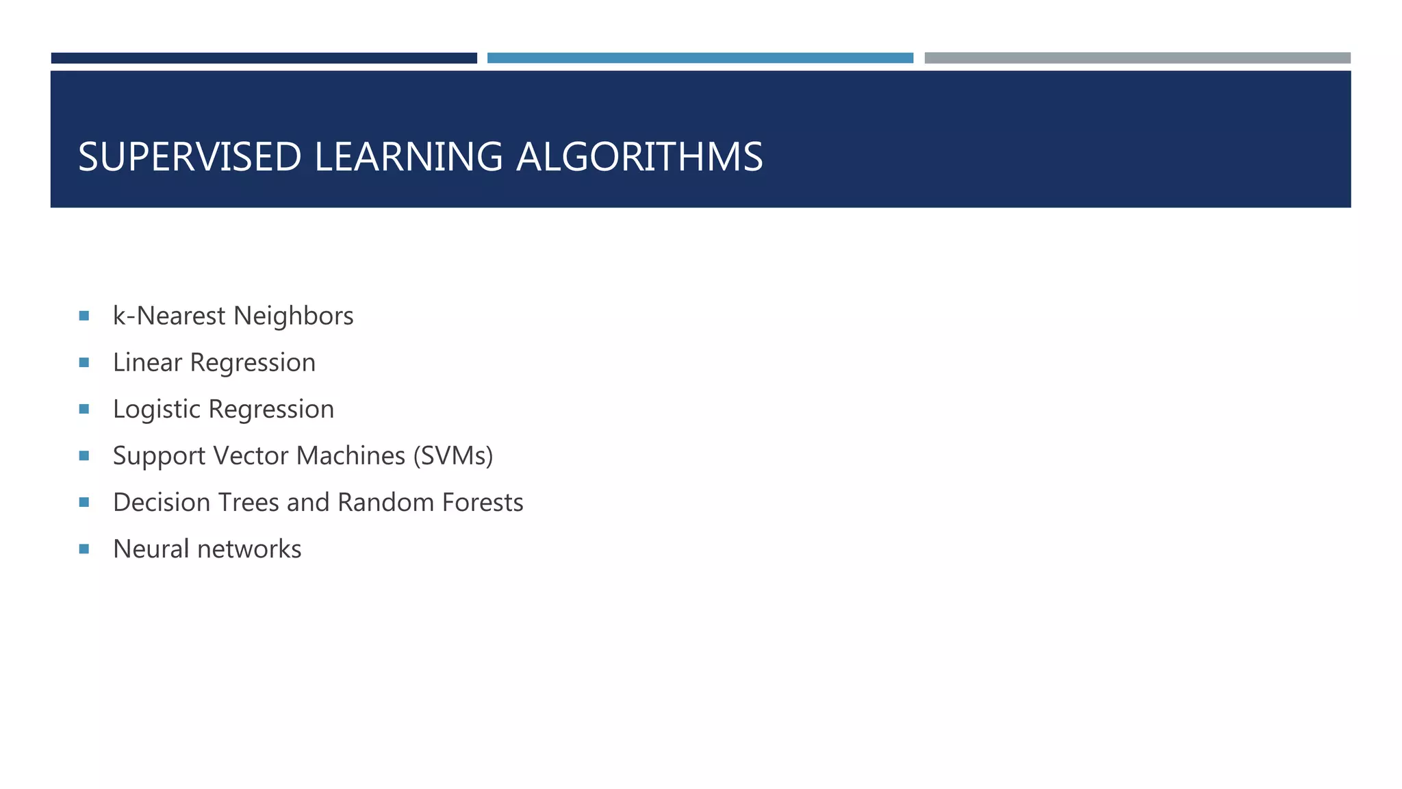 SUPERVISED LEARNING ALGORITHMS
 k-Nearest Neighbors
 Linear Regression
 Logistic Regression
 Support Vector Machines (SVMs)
 Decision Trees and Random Forests
 Neural networks
 