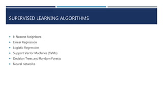 SUPERVISED LEARNING ALGORITHMS
 k-Nearest Neighbors
 Linear Regression
 Logistic Regression
 Support Vector Machines (SVMs)
 Decision Trees and Random Forests
 Neural networks
 