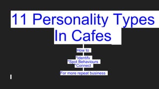 11 Personality Types
In Cafes
How to
*Identify
*Spot Behaviours
*Connect
For more repeat business
 