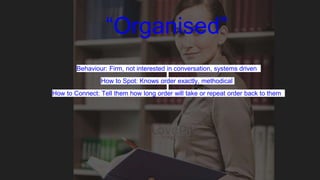 “Organised”
Behaviour: Firm, not interested in conversation, systems driven
How to Spot: Knows order exactly, methodical
H...