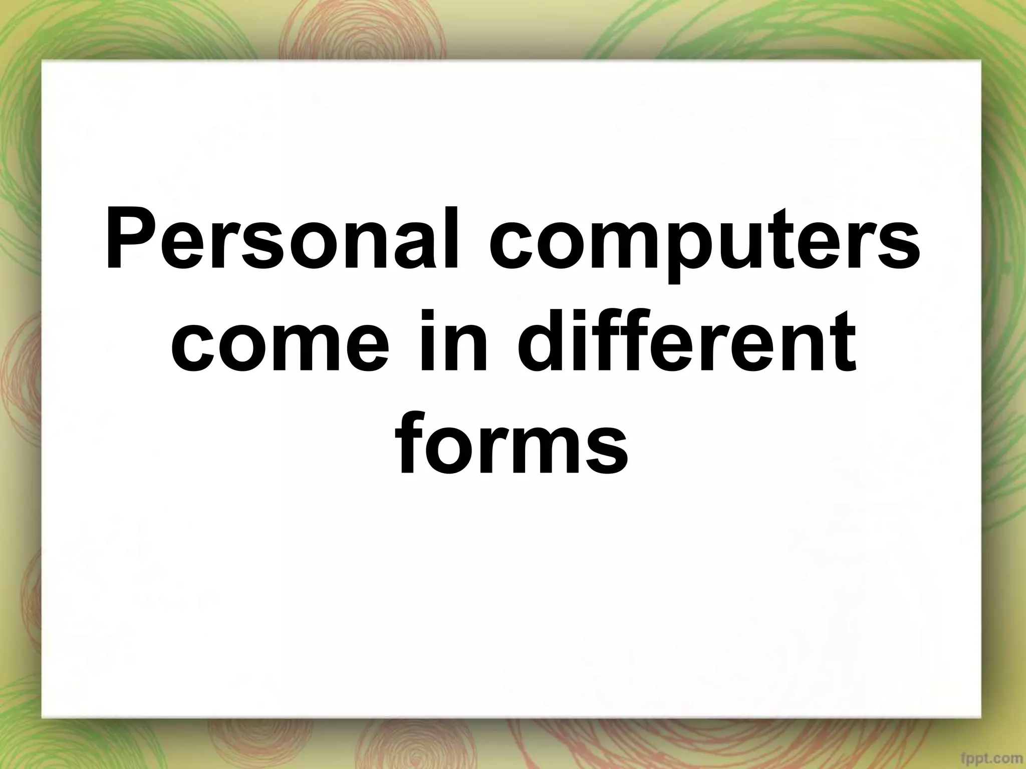 Personal computers
come in different
forms
 