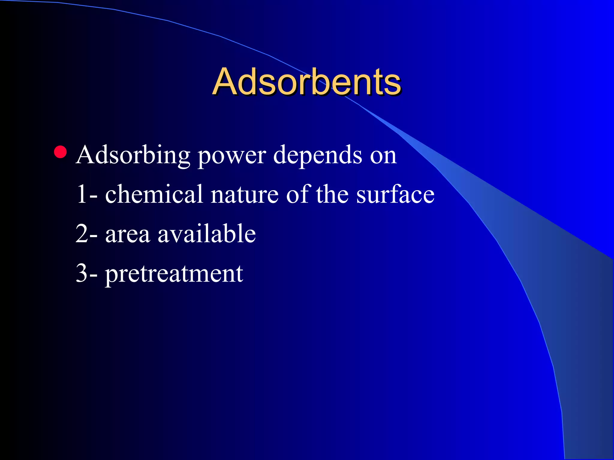 Adsorbents
   Adsorbing power depends on
    1- chemical nature of the surface
    2- area available
    3- pretreatment
 