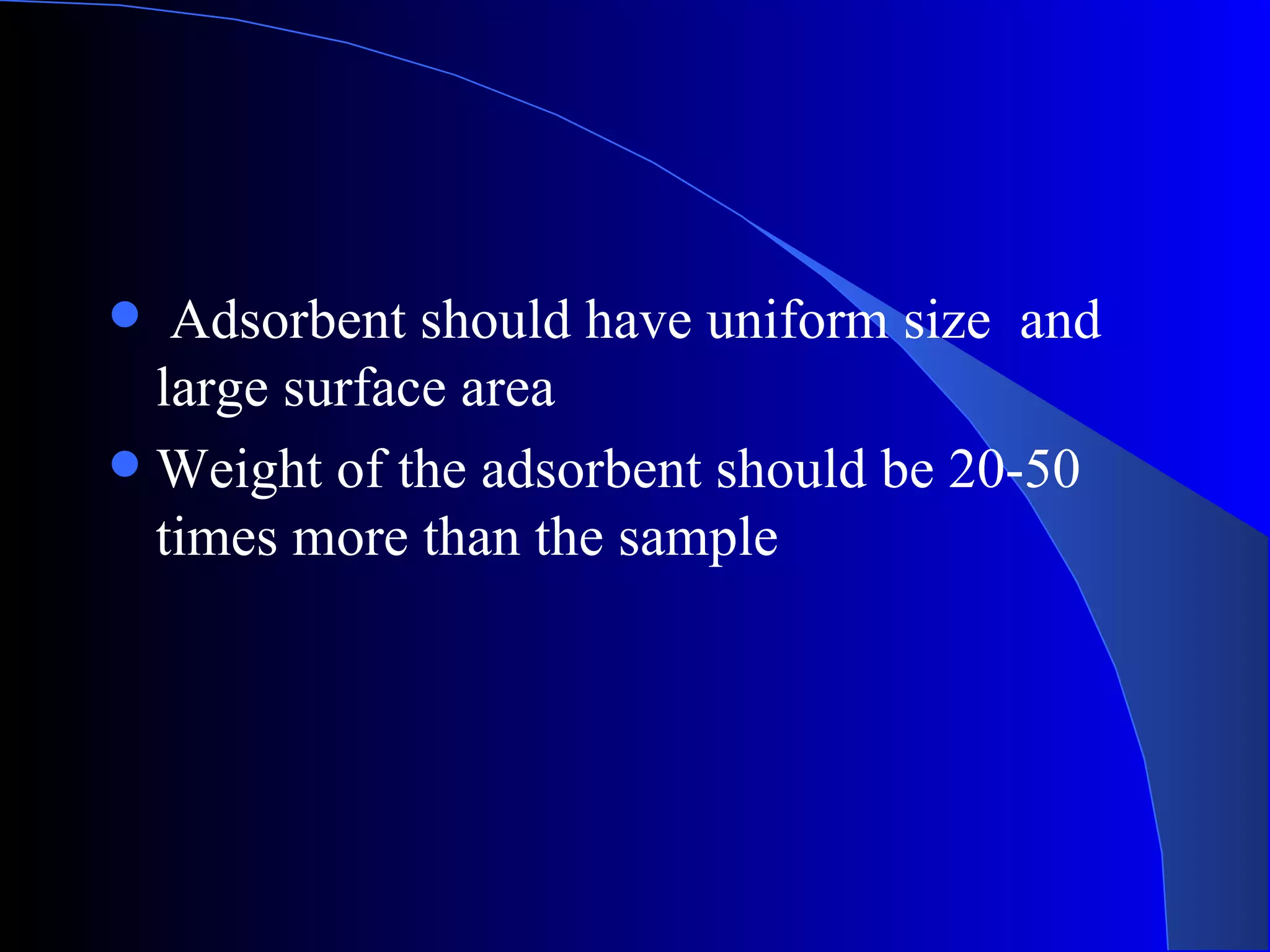   Adsorbent should have uniform size and
  large surface area
 Weight of the adsorbent should be 20-50
  times more than the sample
 