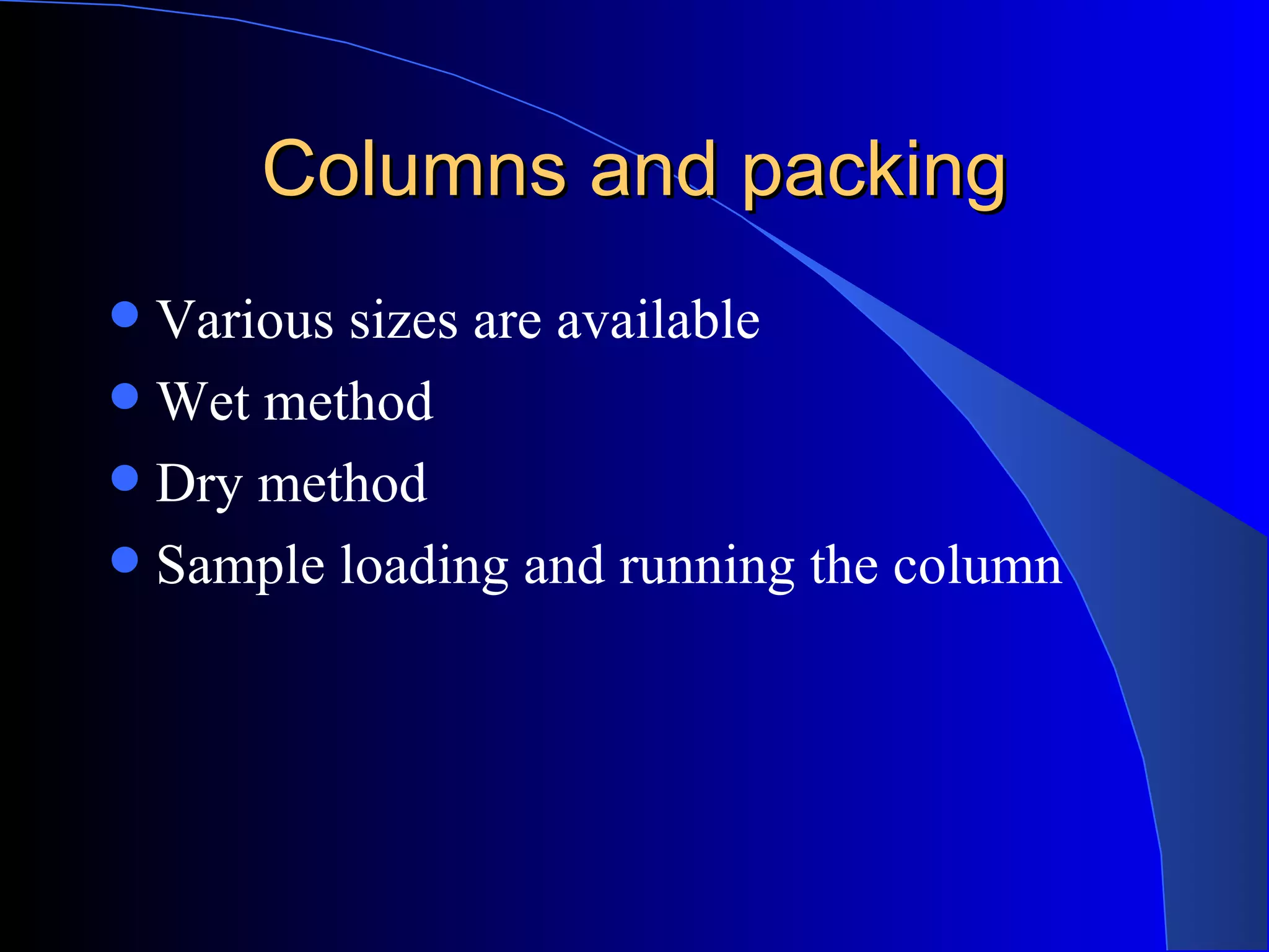 Columns and packing
 Various sizes are available
 Wet method
 Dry method
 Sample loading and running the column
 