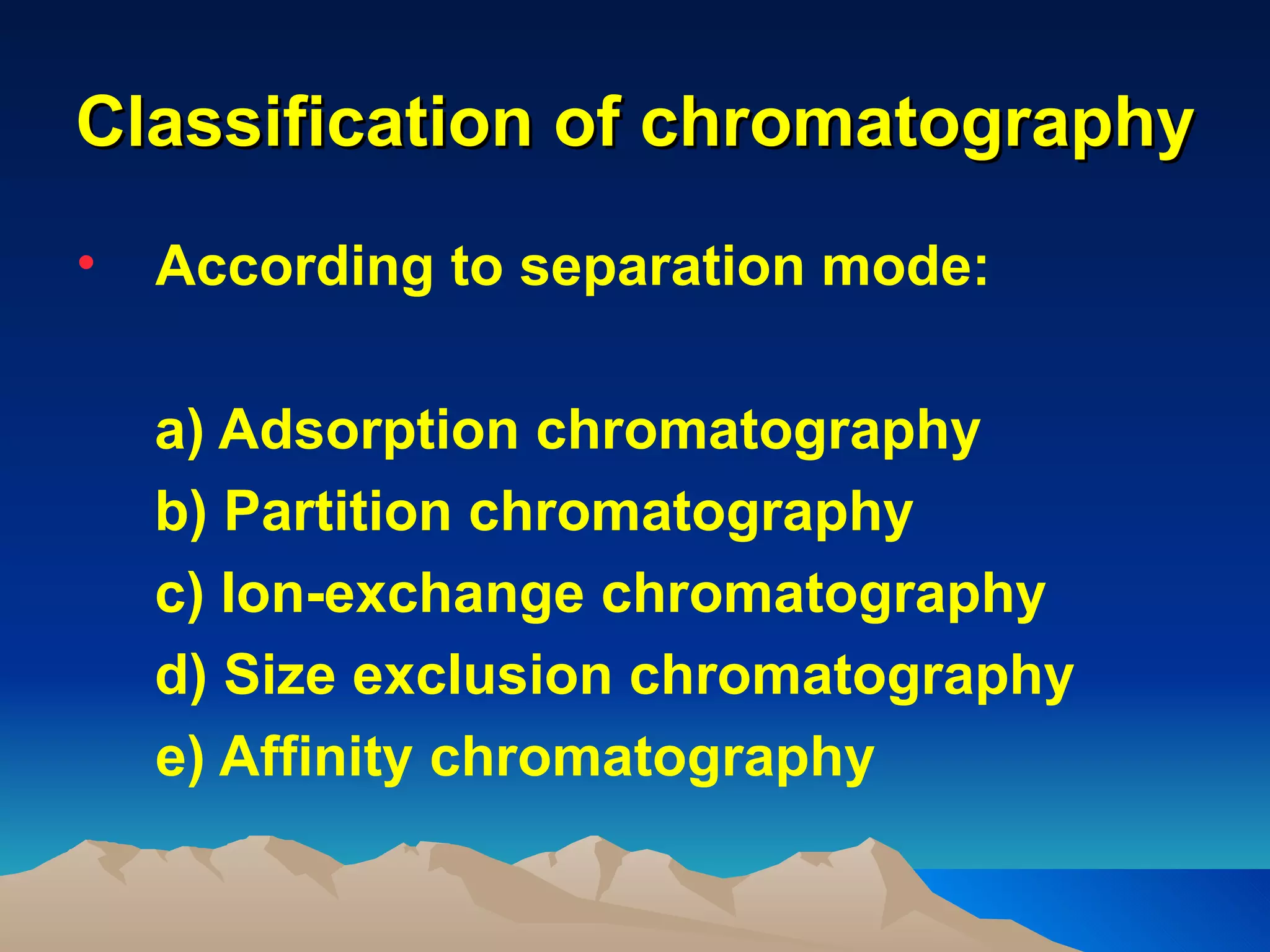 Classification of chromatography
•   According to separation mode:

    a) Adsorption chromatography
    b) Partition chromatography
    c) Ion-exchange chromatography
    d) Size exclusion chromatography
    e) Affinity chromatography
 