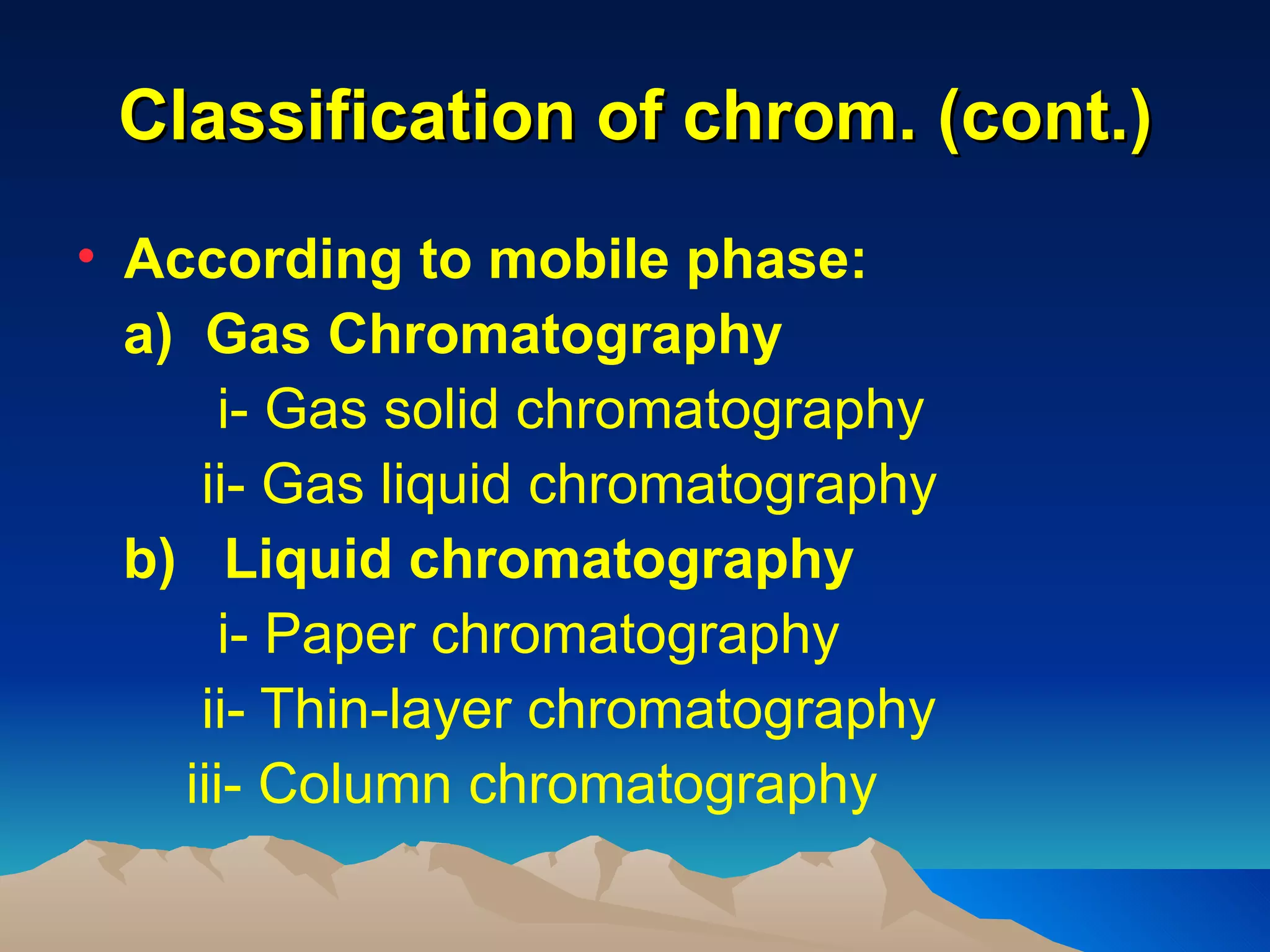 Classification of chrom. (cont.)
• According to mobile phase:
  a) Gas Chromatography
       i- Gas solid chromatography
     ii- Gas liquid chromatography
  b) Liquid chromatography
       i- Paper chromatography
     ii- Thin-layer chromatography
    iii- Column chromatography
 