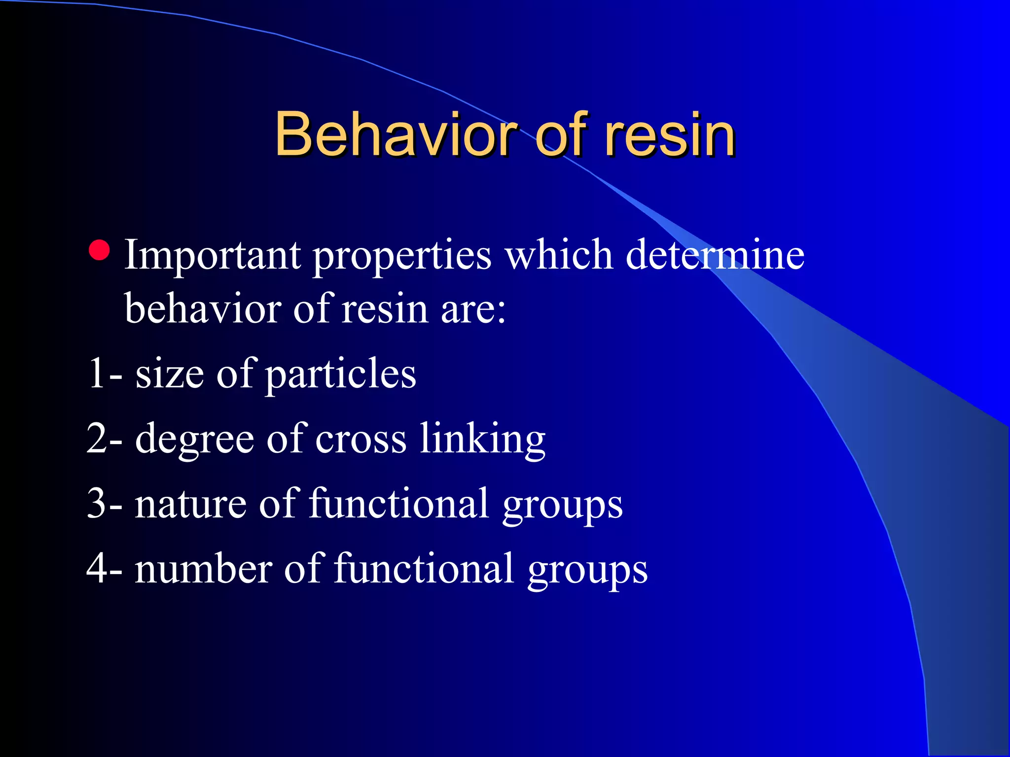 Behavior of resin
 Important properties which determine
  behavior of resin are:
1- size of particles
2- degree of cross linking
3- nature of functional groups
4- number of functional groups
 