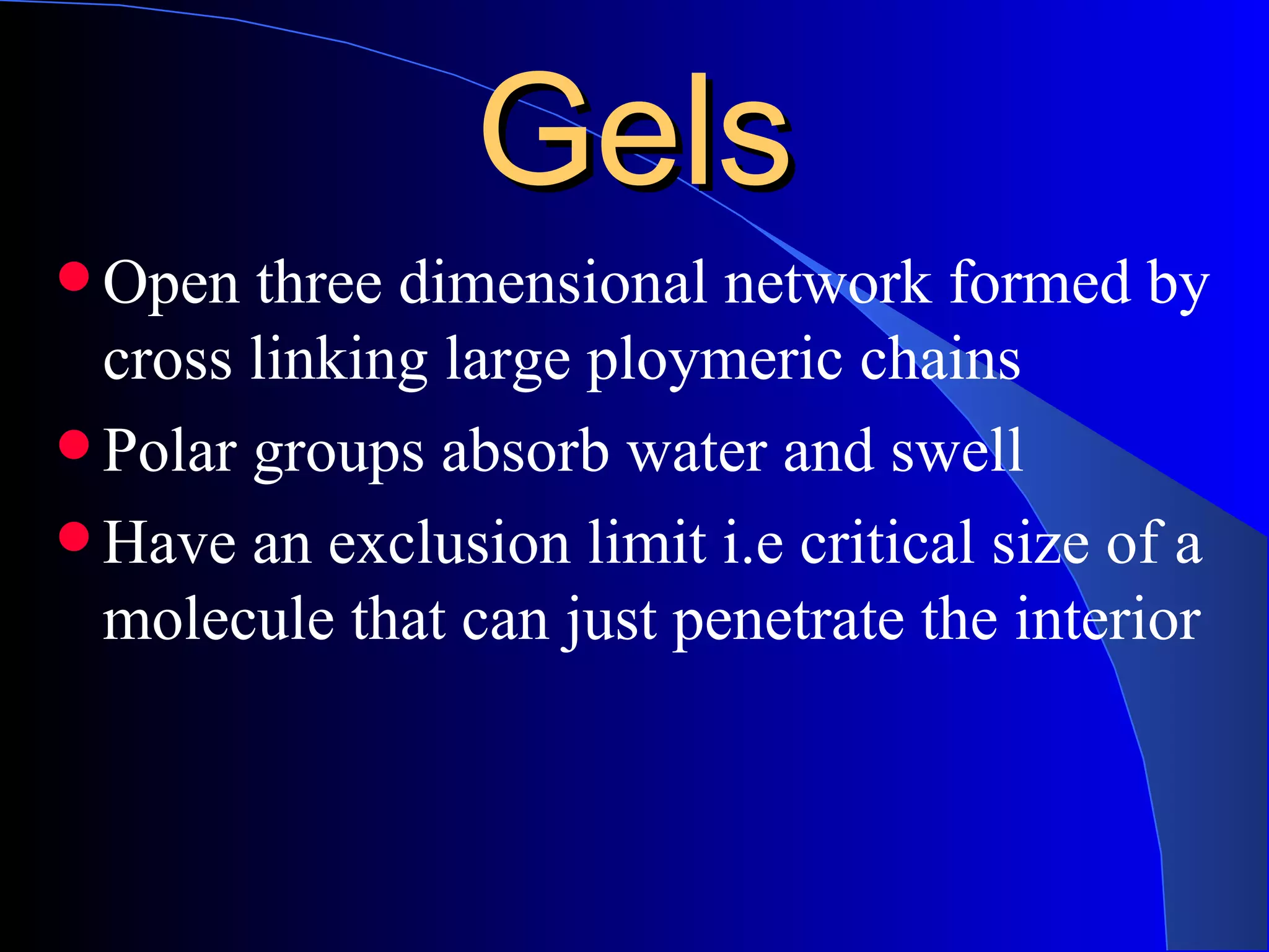 Gels
 Open  three dimensional network formed by
  cross linking large ploymeric chains
 Polar groups absorb water and swell
 Have an exclusion limit i.e critical size of a
  molecule that can just penetrate the interior
 