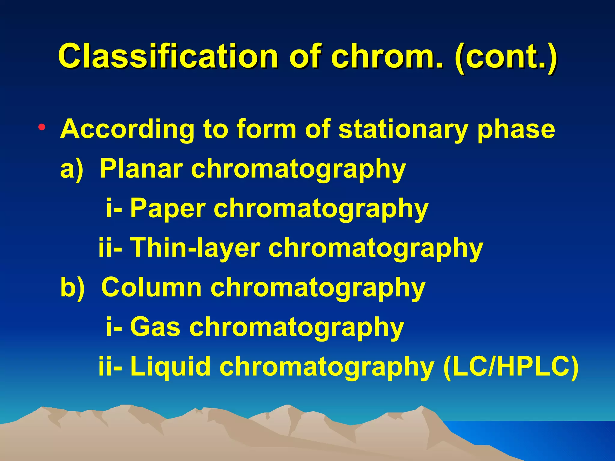 Classification of chrom. (cont.)

• According to form of stationary phase
  a) Planar chromatography
      i- Paper chromatography
     ii- Thin-layer chromatography
  b) Column chromatography
      i- Gas chromatography
     ii- Liquid chromatography (LC/HPLC)
 