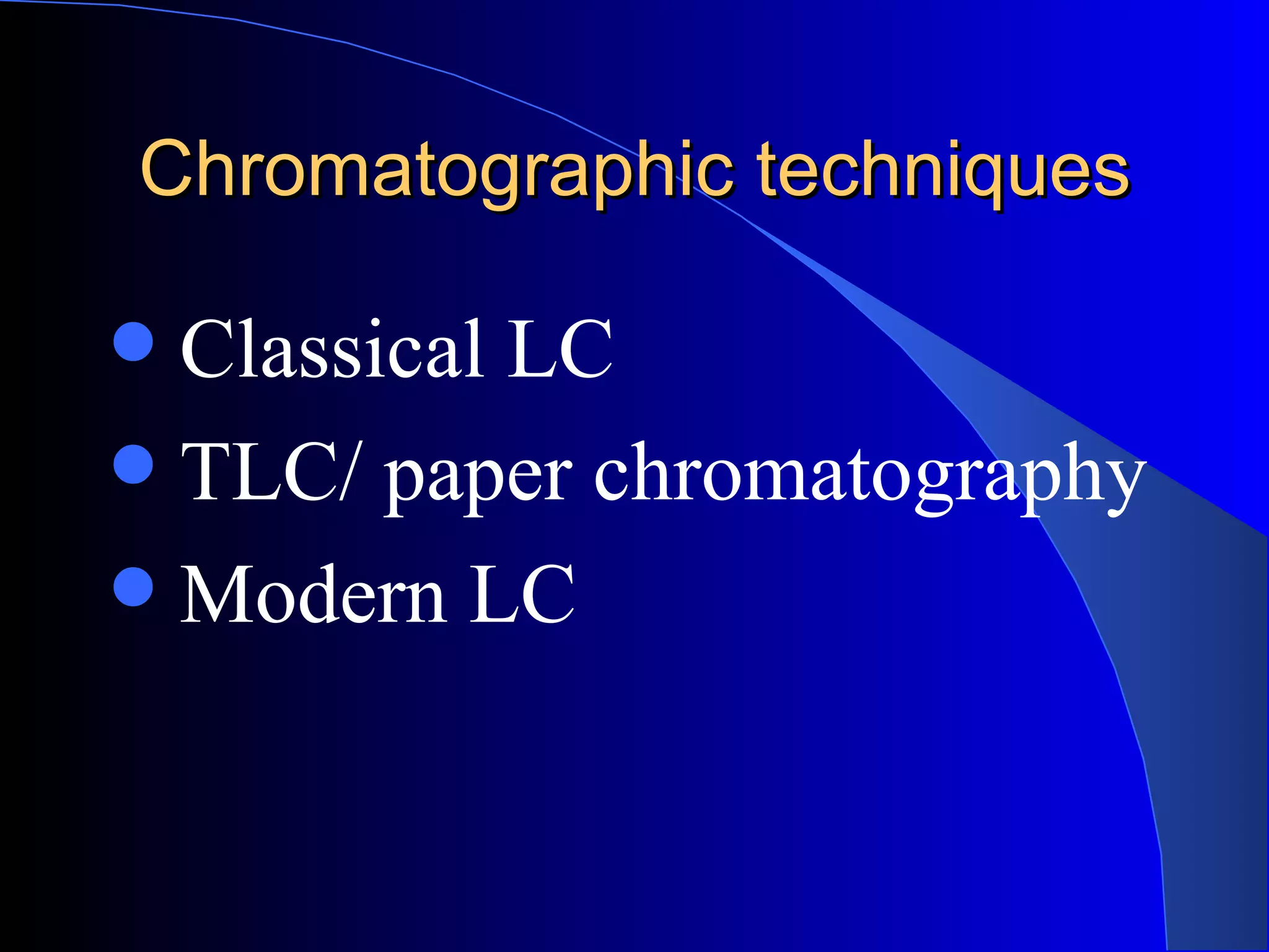 Chromatographic techniques

 Classical LC
 TLC/ paper chromatography
 Modern LC
 
