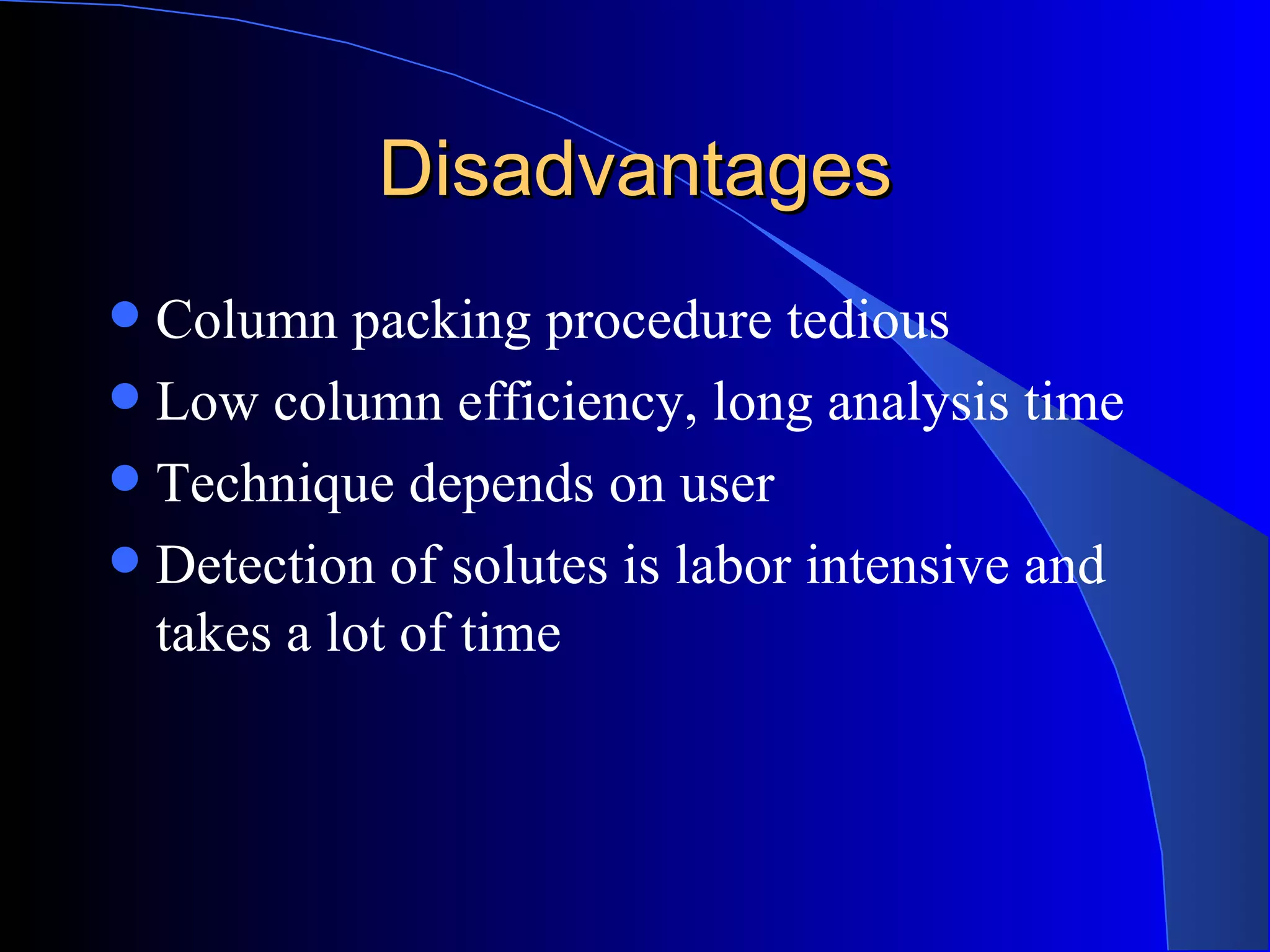 Disadvantages
 Column packing procedure tedious
 Low column efficiency, long analysis time
 Technique depends on user
 Detection of solutes is labor intensive and
  takes a lot of time
 