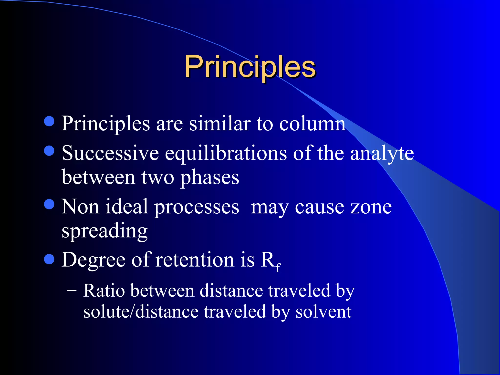 Principles
 Principles are similar to column
 Successive equilibrations of the analyte
  between two phases
 Non ideal processes may cause zone
  spreading
 Degree of retention is Rf
    – Ratio between distance traveled by
     solute/distance traveled by solvent
 