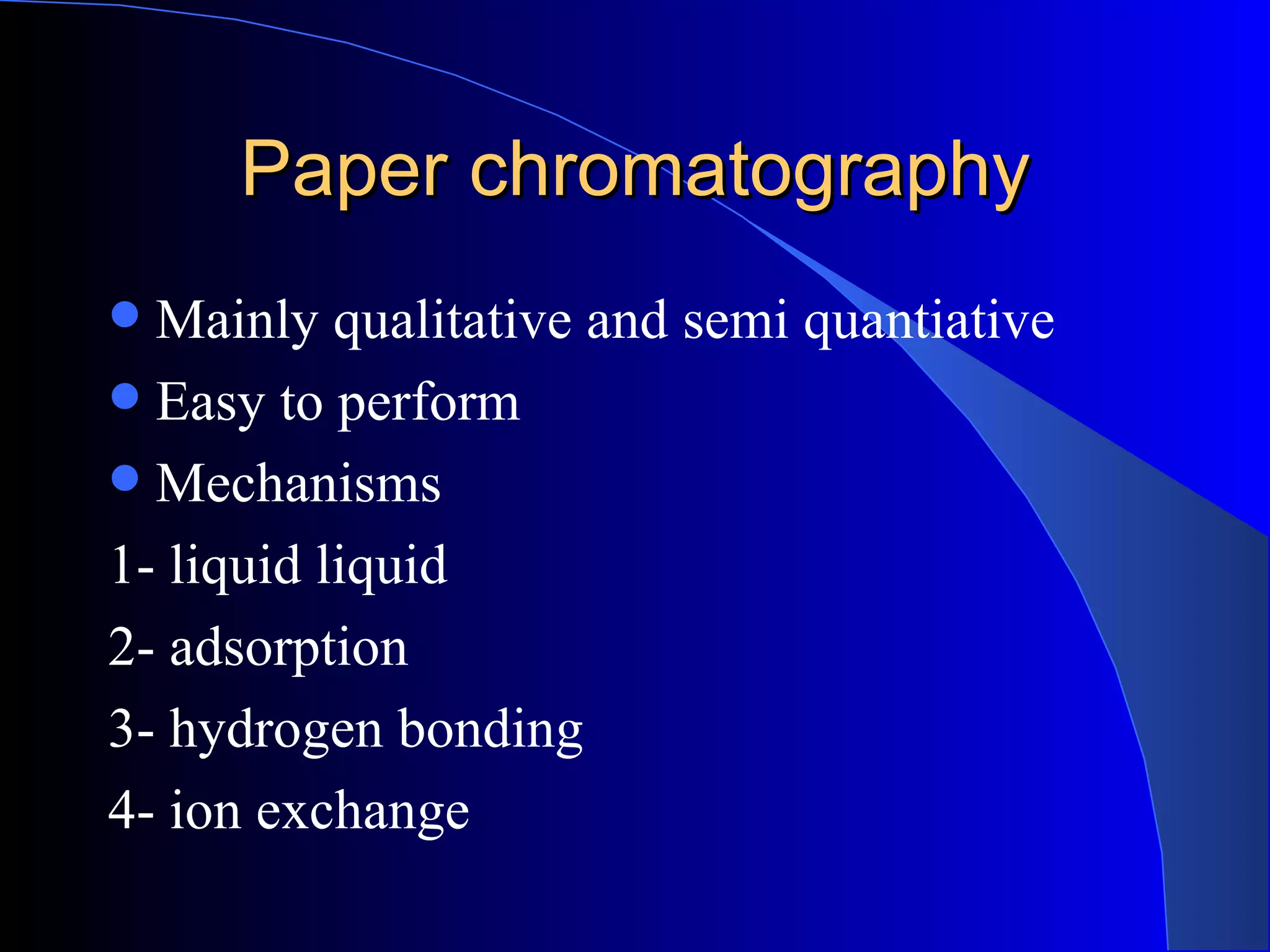 Paper chromatography
 Mainly qualitative and semi quantiative
 Easy to perform
 Mechanisms
1- liquid liquid
2- adsorption
3- hydrogen bonding
4- ion exchange
 
