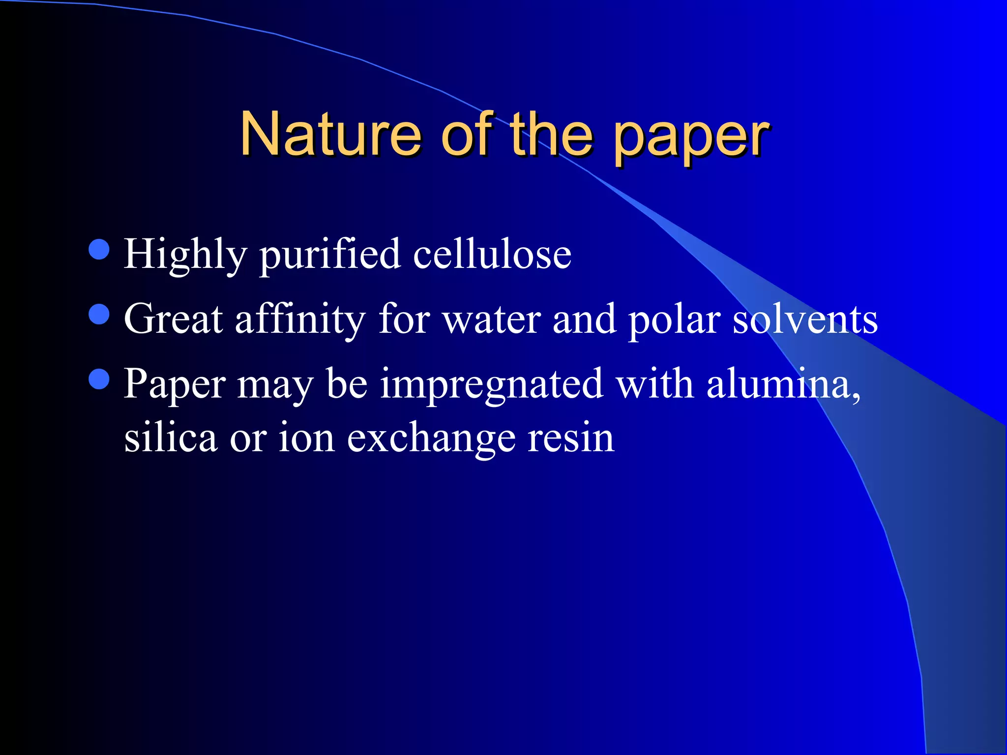 Nature of the paper
 Highly purified cellulose
 Great affinity for water and polar solvents
 Paper may be impregnated with alumina,
  silica or ion exchange resin
 
