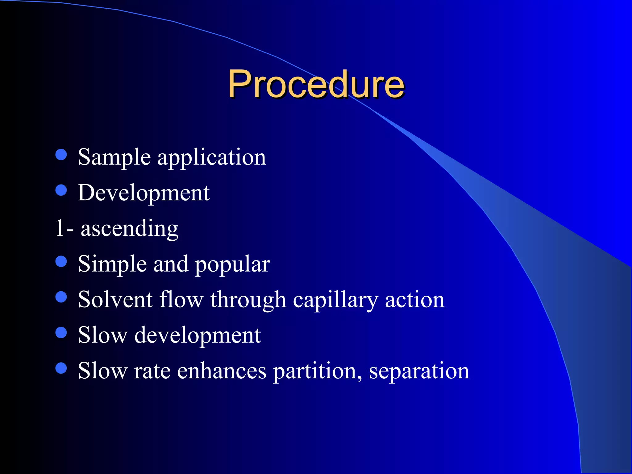Procedure
  Sample application
 Development
1- ascending
 Simple and popular
 Solvent flow through capillary action
 Slow development
 Slow rate enhances partition, separation
 