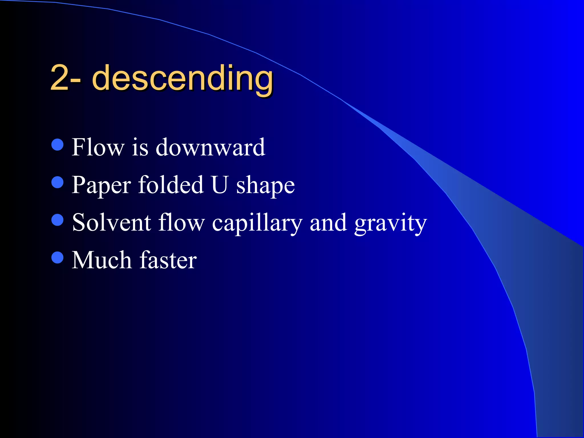 2- descending
 Flow is downward
 Paper folded U shape
 Solvent flow capillary and gravity
 Much faster
 
