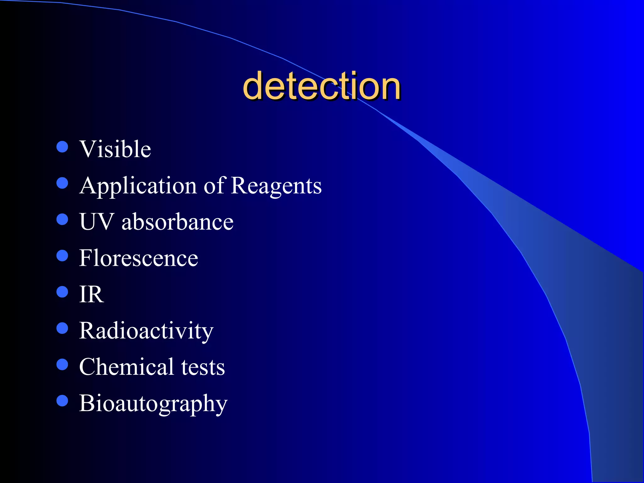 detection
   Visible
   Application of Reagents
   UV absorbance
   Florescence
   IR
   Radioactivity
   Chemical tests
   Bioautography
 