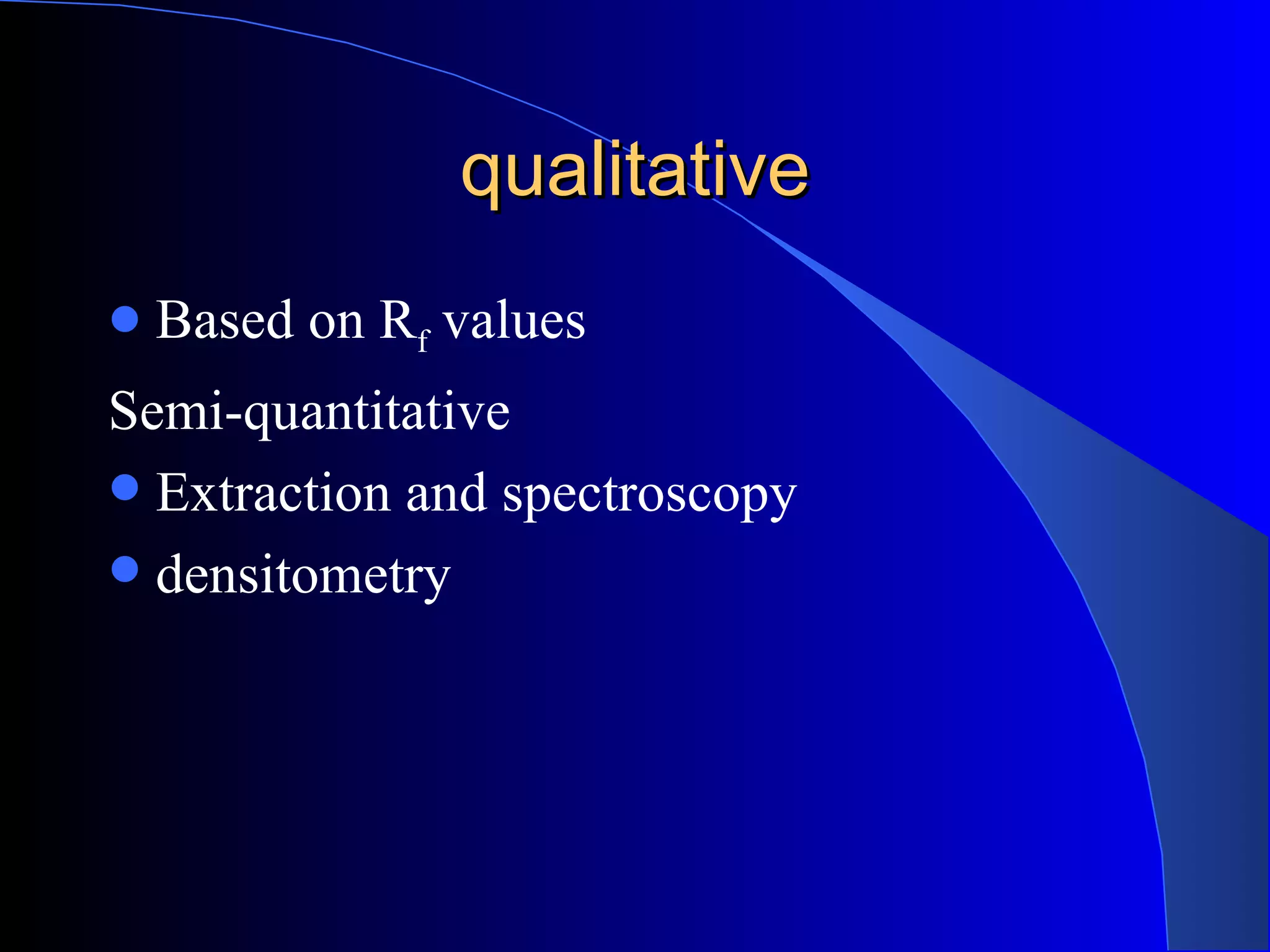 qualitative
   Based on Rf values
Semi-quantitative
 Extraction and spectroscopy
 densitometry
 