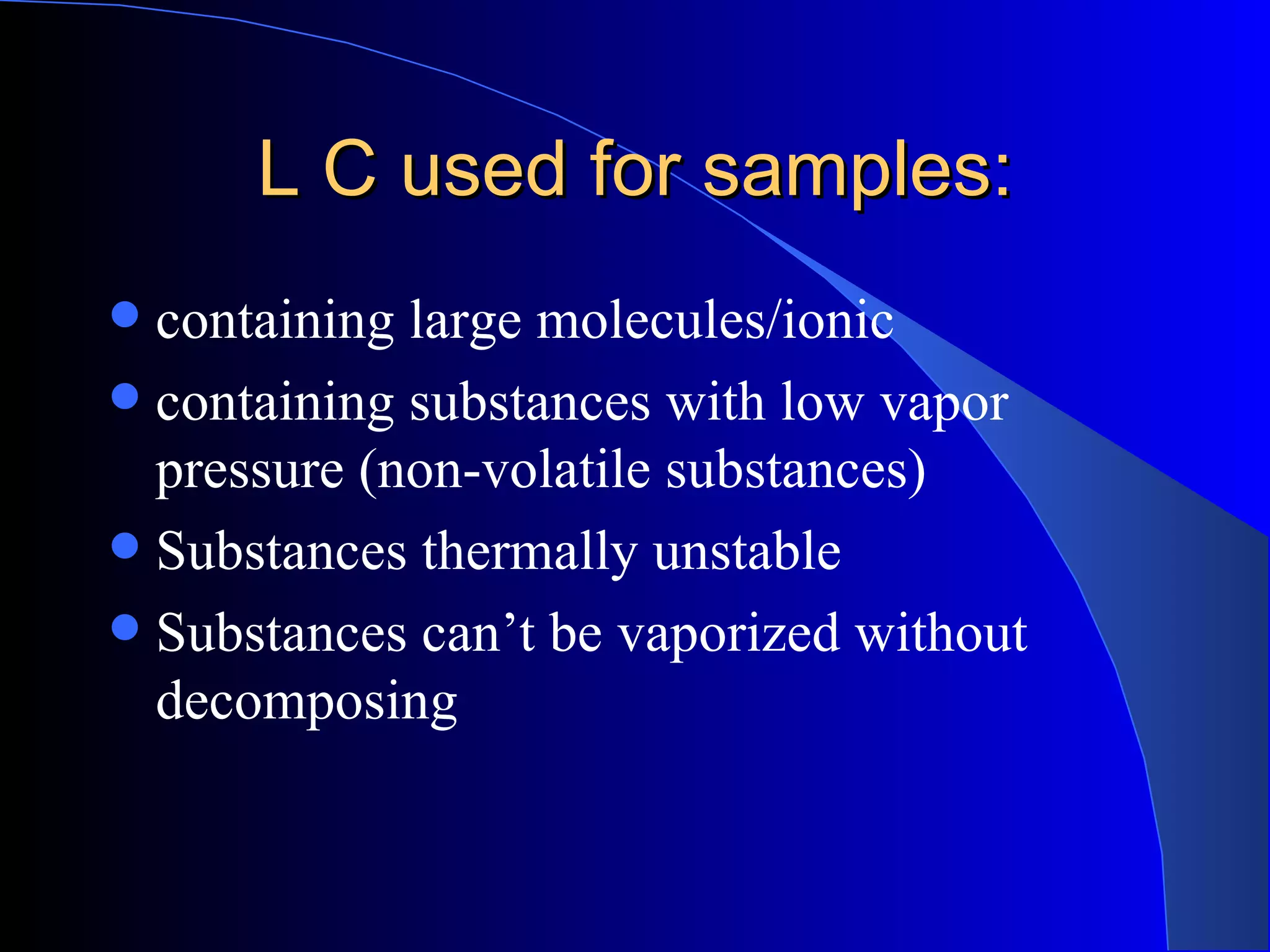 L C used for samples:
 containing large molecules/ionic
 containing substances with low vapor
  pressure (non-volatile substances)
 Substances thermally unstable
 Substances can’t be vaporized without
  decomposing
 