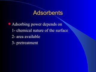 Adsorbents
   Adsorbing power depends on
    1- chemical nature of the surface
    2- area available
    3- pretreatment
 