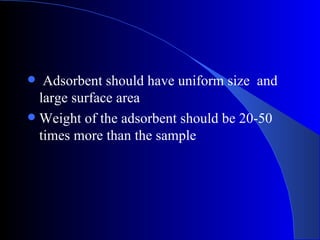   Adsorbent should have uniform size and
  large surface area
 Weight of the adsorbent should be 20-50
  times more than the sample
 