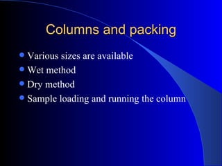 Columns and packing
 Various sizes are available
 Wet method
 Dry method
 Sample loading and running the column
 