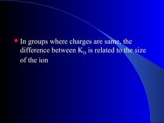    In groups where charges are same, the
    difference between KD is related to the size
    of the ion
 